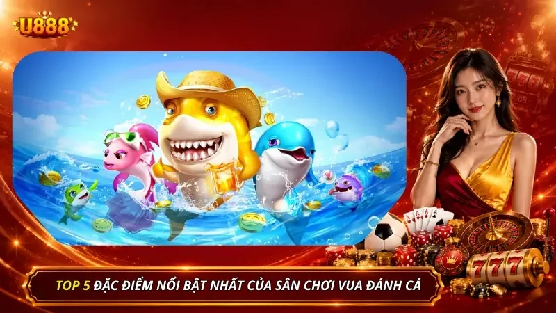 5 điểm nổi bật làm nên tên tuổi của sân chơi Vua Đánh Cá